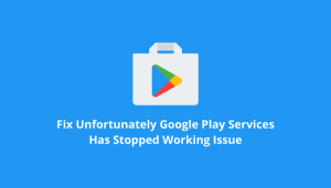Fix Unfortunately Google Play Services Has Stopped Working Issue